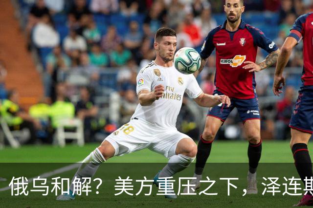 俄乌和解？美方重压之下，泽连斯基提一要求，俄罗斯居然点头了