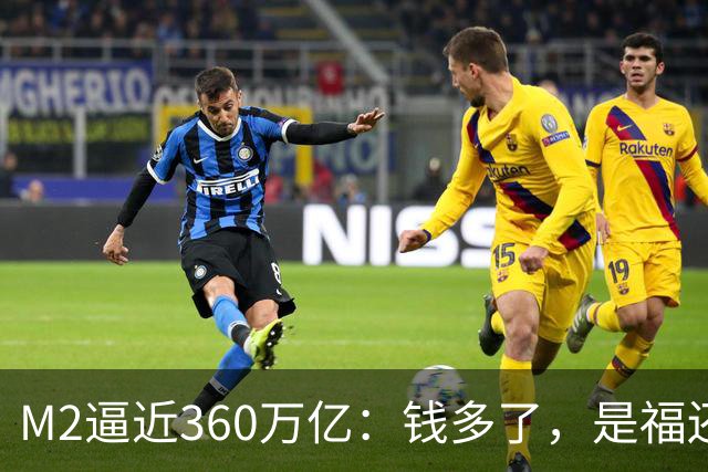 M2逼近360万亿：钱多了，是福还是忧？